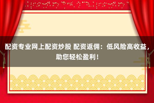 配资专业网上配资炒股 配资返佣：低风险高收益，助您轻松盈利！