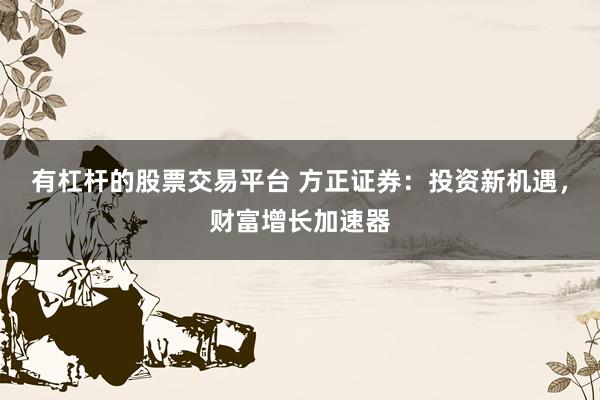 有杠杆的股票交易平台 方正证券：投资新机遇，财富增长加速器