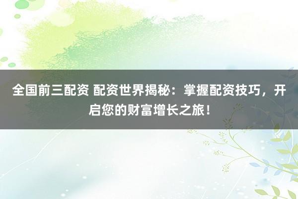 全国前三配资 配资世界揭秘：掌握配资技巧，开启您的财富增长之旅！