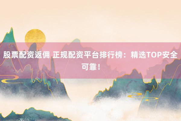 股票配资返佣 正规配资平台排行榜：精选TOP安全可靠！