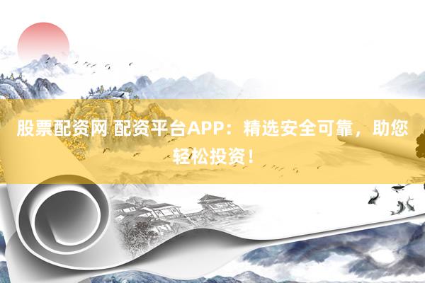 股票配资网 配资平台APP：精选安全可靠，助您轻松投资！