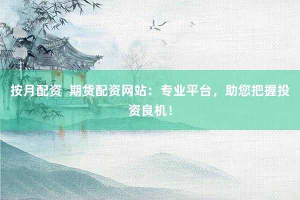 按月配资  期货配资网站：专业平台，助您把握投资良机！