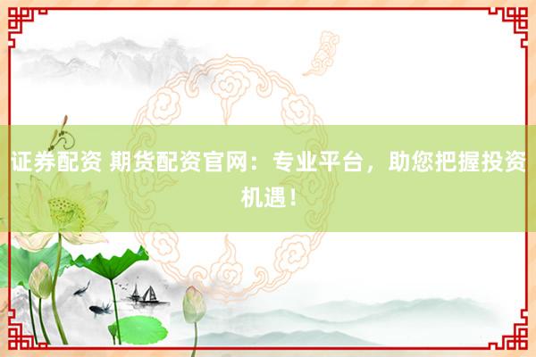 证券配资 期货配资官网：专业平台，助您把握投资机遇！