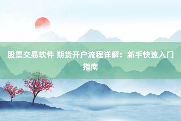 股票交易软件 期货开户流程详解：新手快速入门指南