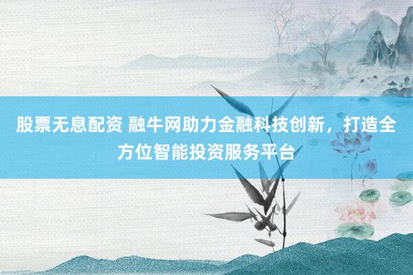 股票无息配资 融牛网助力金融科技创新，打造全方位智能投资服务平台