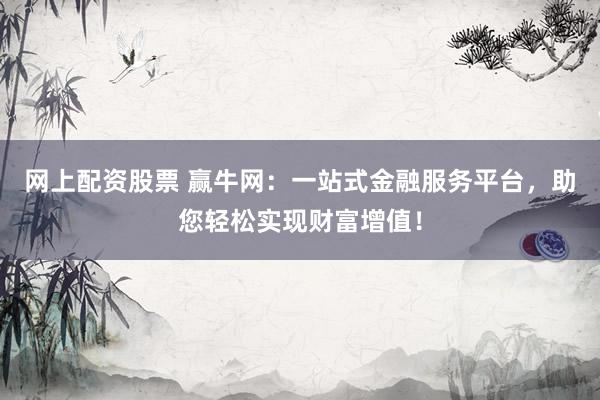 网上配资股票 赢牛网：一站式金融服务平台，助您轻松实现财富增值！