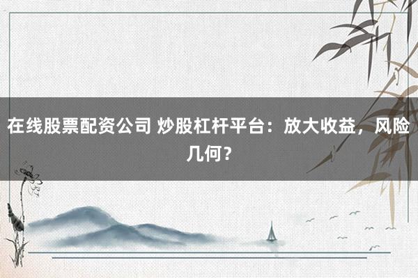 在线股票配资公司 炒股杠杆平台：放大收益，风险几何？
