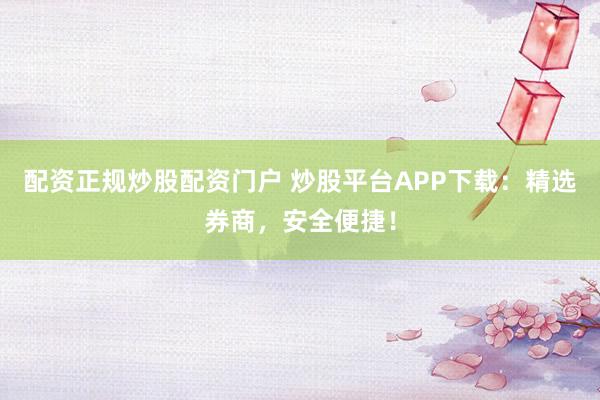 配资正规炒股配资门户 炒股平台APP下载：精选券商，安全便捷！
