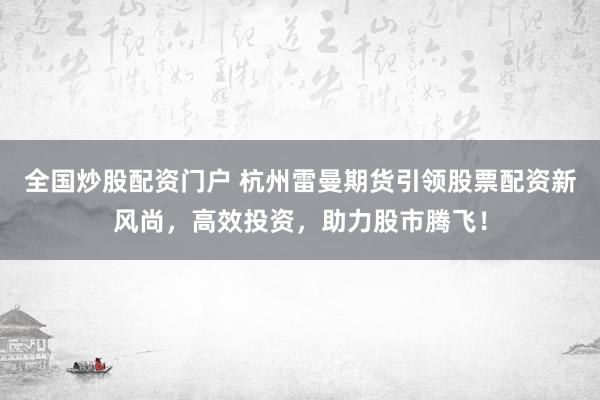 全国炒股配资门户 杭州雷曼期货引领股票配资新风尚，高效投资，助力股市腾飞！