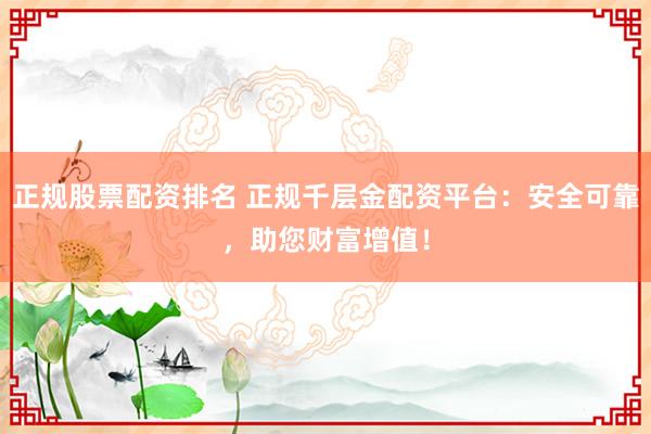 正规股票配资排名 正规千层金配资平台：安全可靠，助您财富增值！