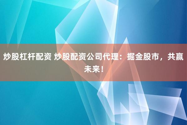炒股杠杆配资 炒股配资公司代理：掘金股市，共赢未来！