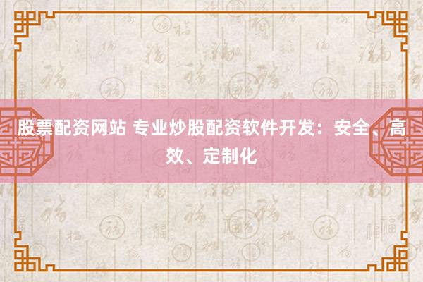 股票配资网站 专业炒股配资软件开发：安全、高效、定制化
