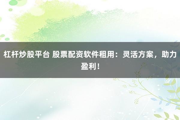 杠杆炒股平台 股票配资软件租用：灵活方案，助力盈利！