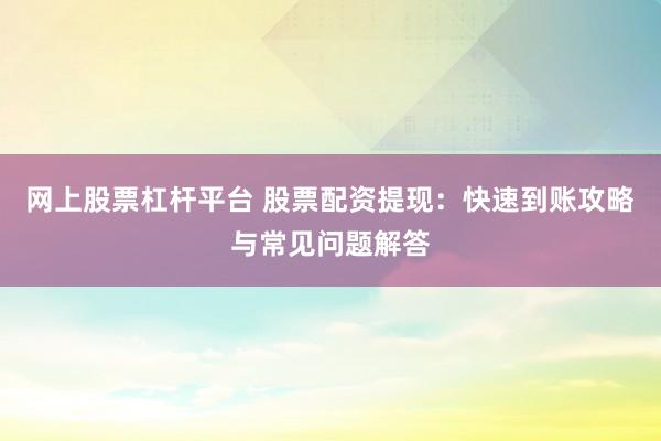 网上股票杠杆平台 股票配资提现：快速到账攻略与常见问题解答