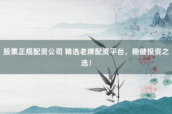 股票正规配资公司 精选老牌配资平台，稳健投资之选！