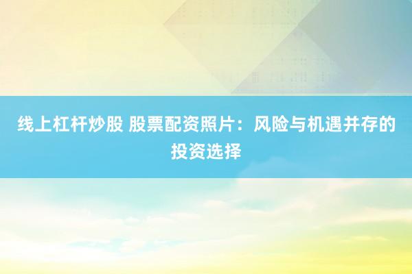 线上杠杆炒股 股票配资照片：风险与机遇并存的投资选择
