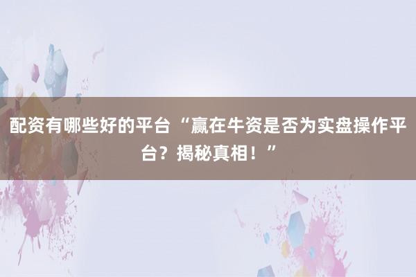 配资有哪些好的平台 “赢在牛资是否为实盘操作平台？揭秘真相！”