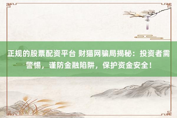 正规的股票配资平台 财猫网骗局揭秘：投资者需警惕，谨防金融陷阱，保护资金安全！