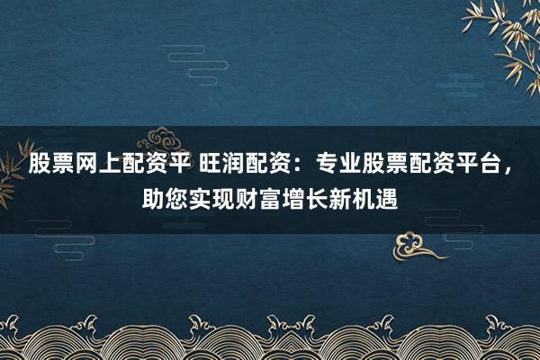 股票网上配资平 旺润配资：专业股票配资平台，助您实现财富增长新机遇