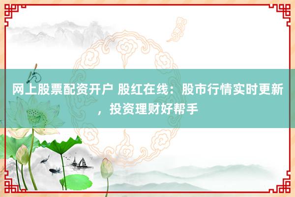 网上股票配资开户 股红在线：股市行情实时更新，投资理财好帮手