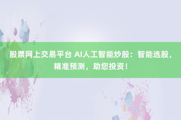 股票网上交易平台 AI人工智能炒股：智能选股，精准预测，助您投资！