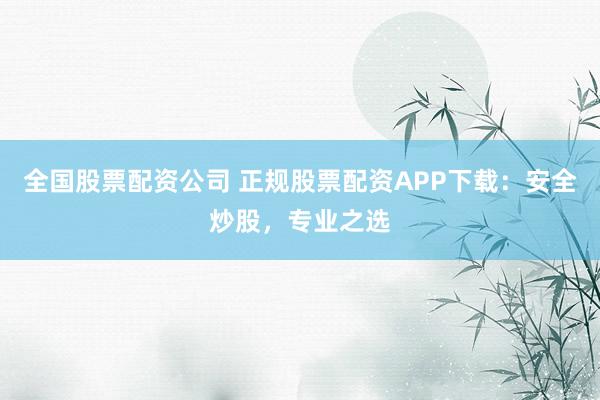 全国股票配资公司 正规股票配资APP下载：安全炒股，专业之选
