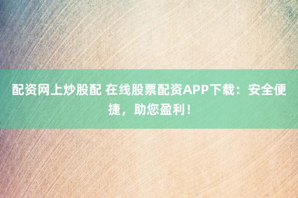 配资网上炒股配 在线股票配资APP下载：安全便捷，助您盈利！