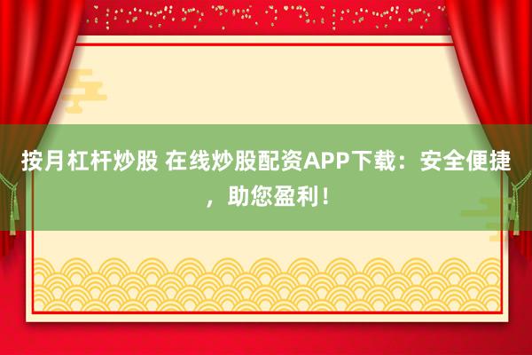 按月杠杆炒股 在线炒股配资APP下载：安全便捷，助您盈利！