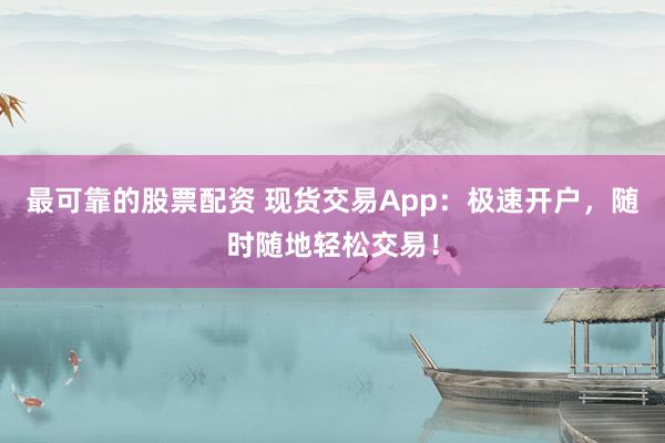 最可靠的股票配资 现货交易App：极速开户，随时随地轻松交易！