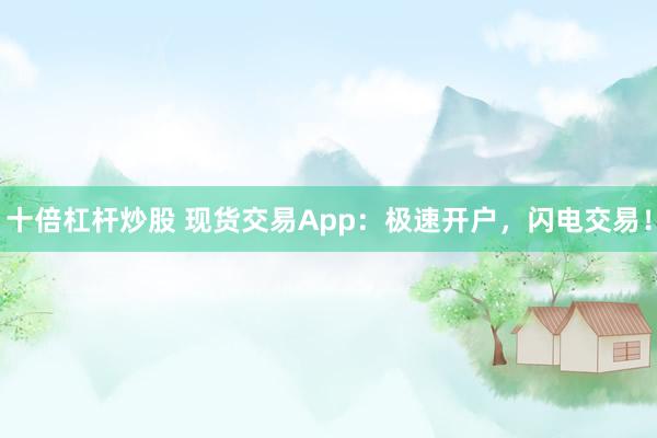 十倍杠杆炒股 现货交易App：极速开户，闪电交易！