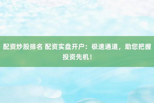 配资炒股排名 配资实盘开户：极速通道，助您把握投资先机！