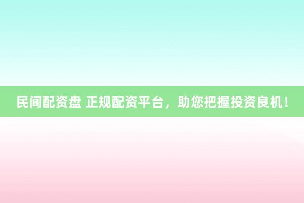 民间配资盘 正规配资平台，助您把握投资良机！