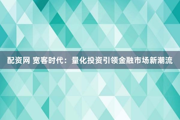 配资网 宽客时代：量化投资引领金融市场新潮流
