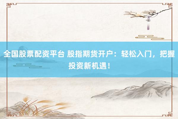 全国股票配资平台 股指期货开户：轻松入门，把握投资新机遇！