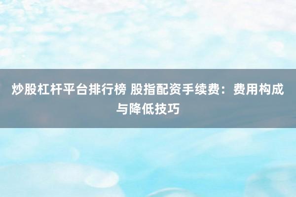 炒股杠杆平台排行榜 股指配资手续费：费用构成与降低技巧