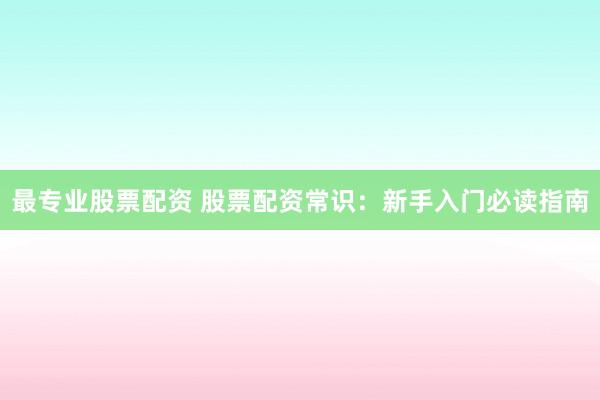 最专业股票配资 股票配资常识：新手入门必读指南