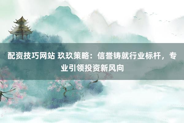 配资技巧网站 玖玖策略：信誉铸就行业标杆，专业引领投资新风向