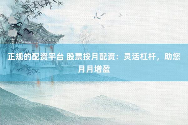 正规的配资平台 股票按月配资：灵活杠杆，助您月月增盈