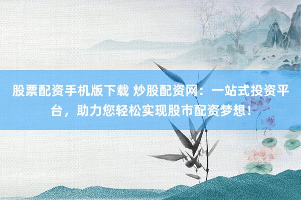股票配资手机版下载 炒股配资网：一站式投资平台，助力您轻松实现股市配资梦想！