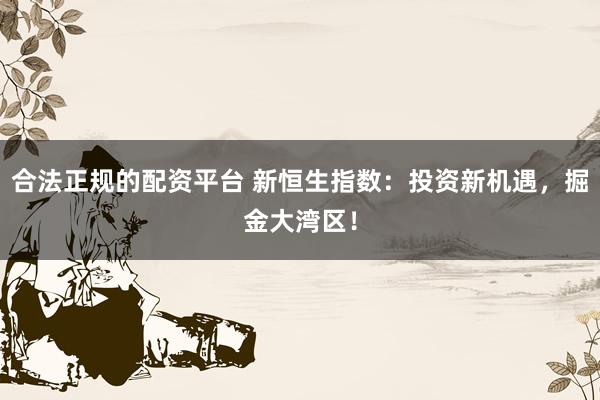 合法正规的配资平台 新恒生指数：投资新机遇，掘金大湾区！