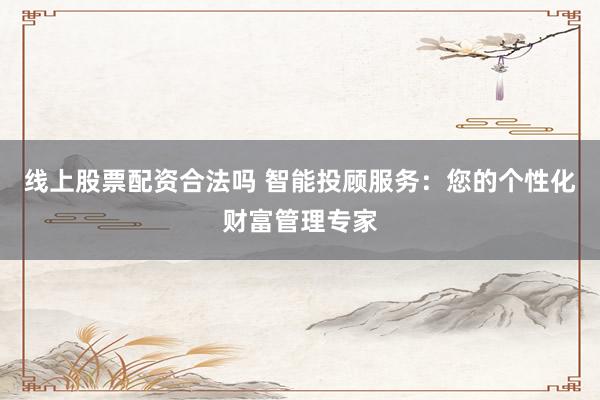 线上股票配资合法吗 智能投顾服务：您的个性化财富管理专家