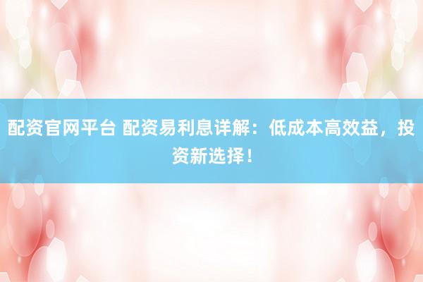 配资官网平台 配资易利息详解：低成本高效益，投资新选择！