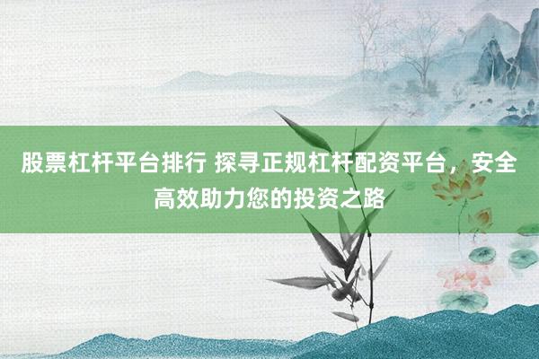 股票杠杆平台排行 探寻正规杠杆配资平台，安全高效助力您的投资之路