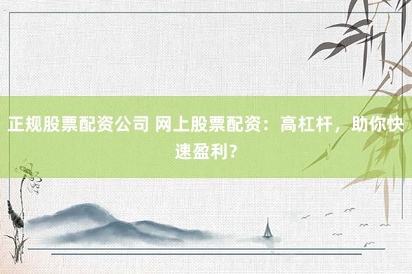 正规股票配资公司 网上股票配资：高杠杆，助你快速盈利？