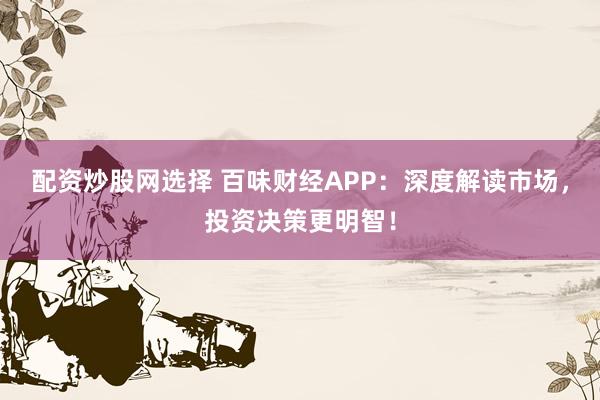 配资炒股网选择 百味财经APP：深度解读市场，投资决策更明智！