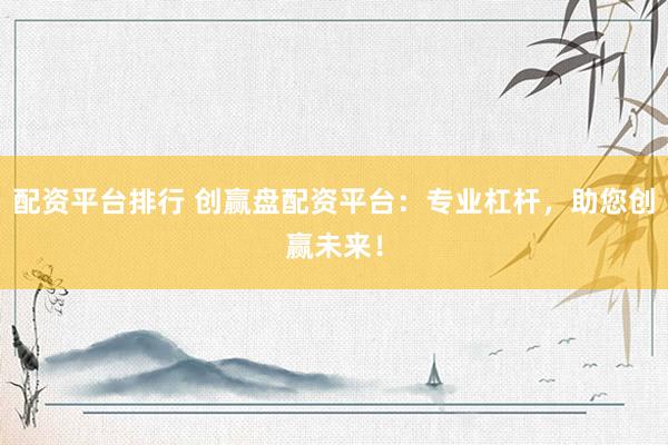 配资平台排行 创赢盘配资平台：专业杠杆，助您创赢未来！