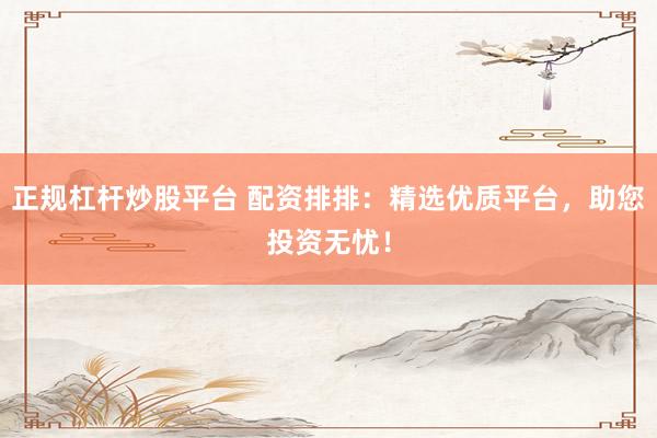 正规杠杆炒股平台 配资排排：精选优质平台，助您投资无忧！