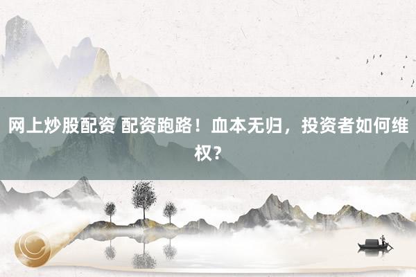 网上炒股配资 配资跑路！血本无归，投资者如何维权？