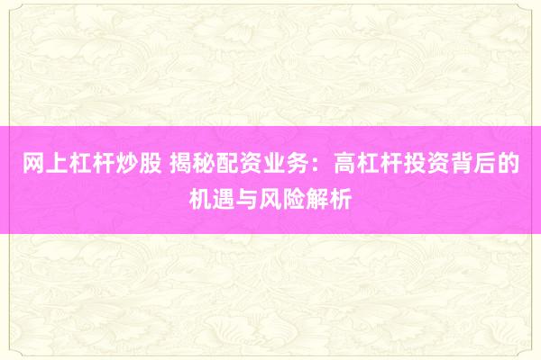 网上杠杆炒股 揭秘配资业务：高杠杆投资背后的机遇与风险解析