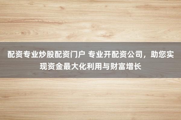 配资专业炒股配资门户 专业开配资公司，助您实现资金最大化利用与财富增长